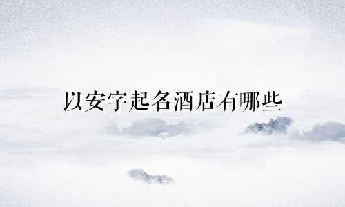 以安字起名酒店有哪些