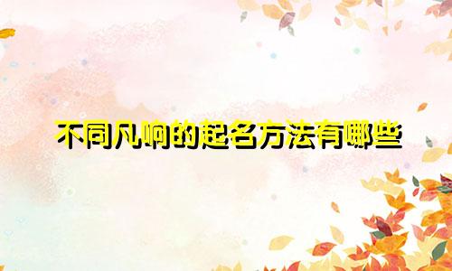不同凡响的起名方法有哪些