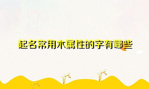 起名常用木属性的字有哪些