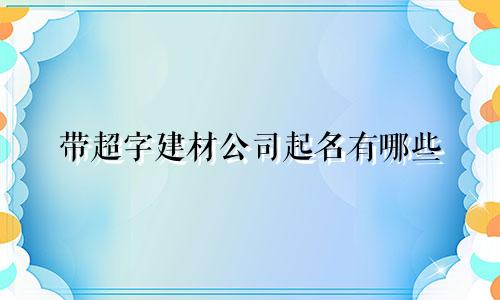 带超字建材公司起名有哪些