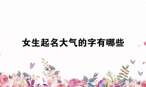 女生起名大气的字有哪些