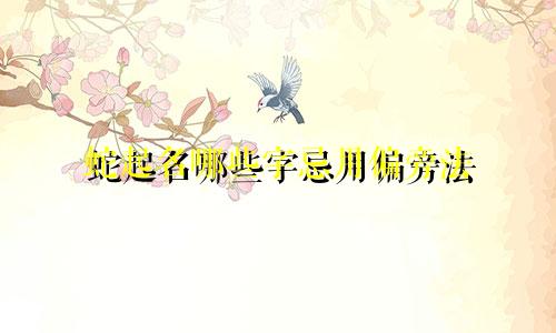 蛇起名哪些字忌用偏旁法