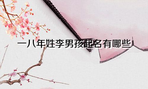 一八年姓李男孩起名有哪些