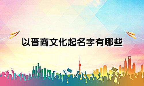 以晋商文化起名字有哪些