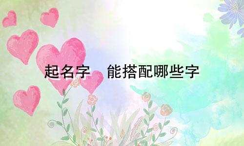 起名字姩能搭配哪些字