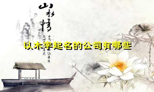 以木字起名的公司有哪些