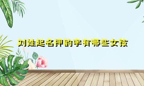 刘姓起名押韵字有哪些女孩