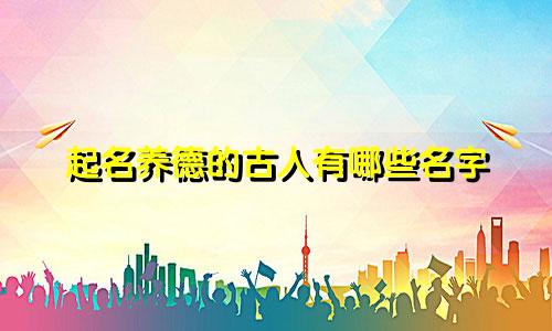 起名养德的古人有哪些名字