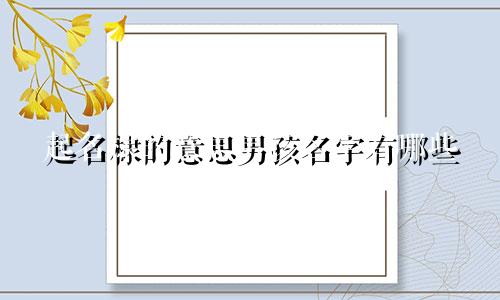 起名棣的意思男孩名字有哪些
