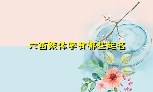 六画繁体字有哪些起名