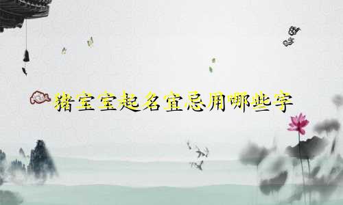 猪宝宝起名宜忌用哪些字