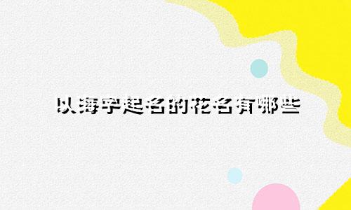 以海字起名的花名有哪些