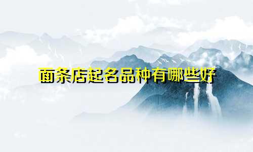 面条店起名品种有哪些好
