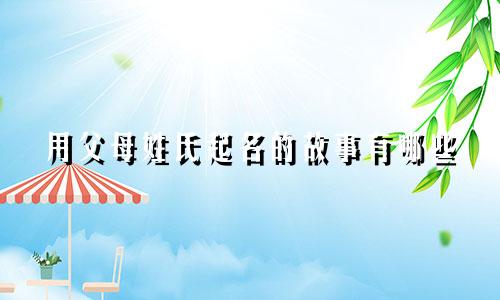 用父母姓氏起名的故事有哪些