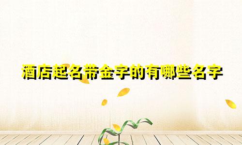 酒店起名带金字的有哪些名字