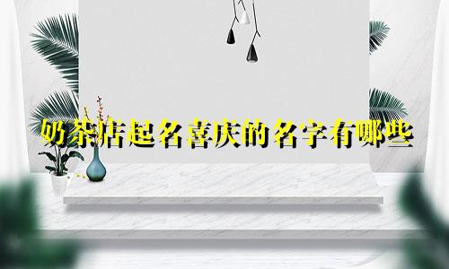 奶茶店起名喜庆的名字有哪些