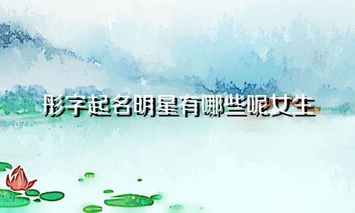 彤字起名明星有哪些呢女生