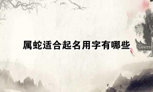 属蛇适合起名用字有哪些