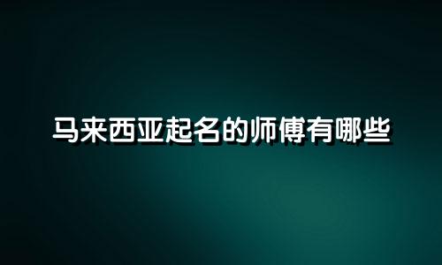 马来西亚起名的师傅有哪些