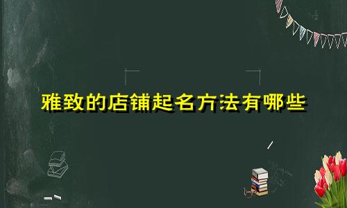 雅致的店铺起名方法有哪些
