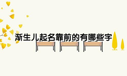 渐生儿起名靠前的有哪些字