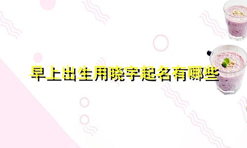 早上出生用晓字起名有哪些