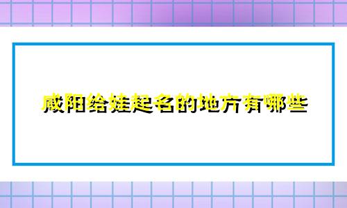 咸阳给娃起名的地方有哪些