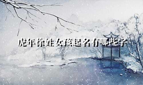 虎年徐姓女孩起名有哪些字