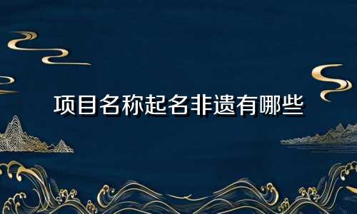 项目名称起名非遗有哪些