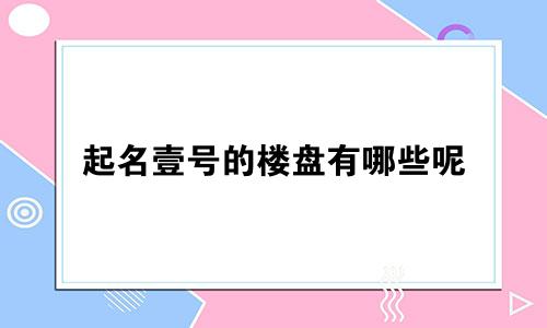 起名壹号的楼盘有哪些呢