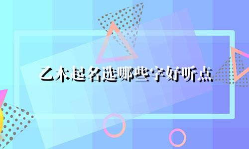 乙木起名选哪些字好听点