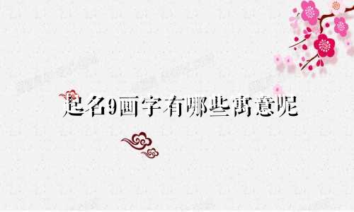 起名9画字有哪些寓意呢