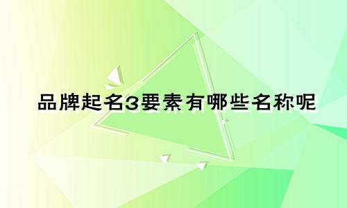 品牌起名3要素有哪些名称呢