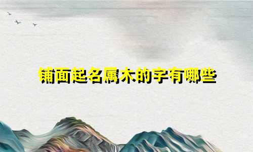 铺面起名属木的字有哪些