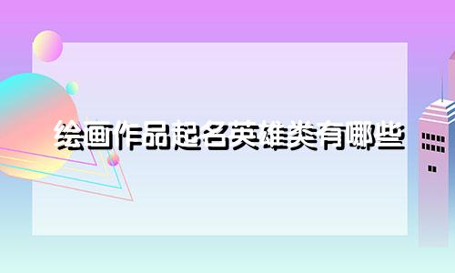 绘画作品起名英雄类有哪些