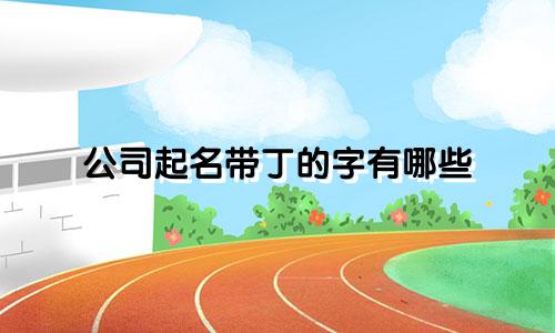 公司起名带丁的字有哪些
