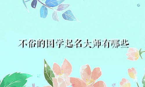 不俗的国学起名大师有哪些