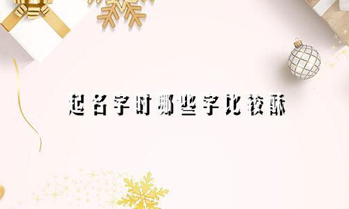 起名字时哪些字比较酥