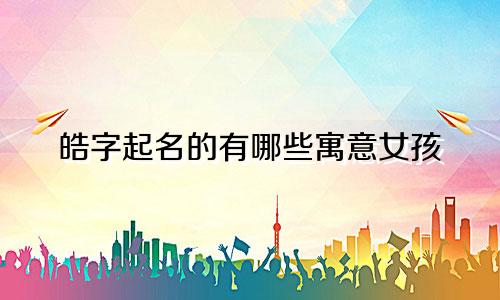 皓字起名的有哪些寓意女孩