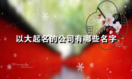 以大起名的公司有哪些名字