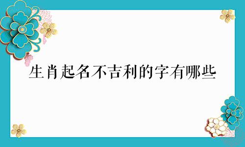 生肖起名不吉利的字有哪些