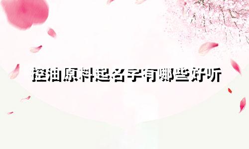 控油原料起名字有哪些好听