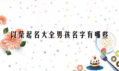 以荣起名大全男孩名字有哪些