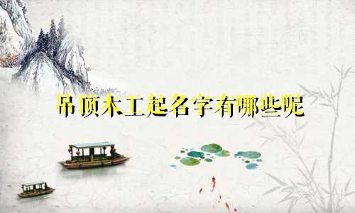 吊顶木工起名字有哪些呢