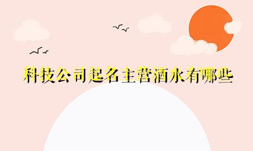科技公司起名主营酒水有哪些