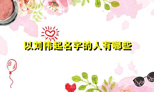 以刘伟起名字的人有哪些