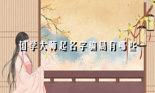 国学大师起名字骗局有哪些