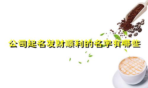 公司起名发财顺利的名字有哪些