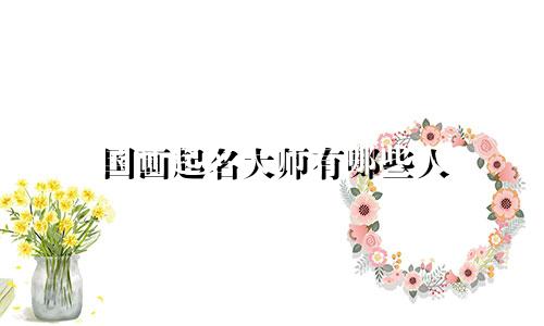 国画起名大师有哪些人