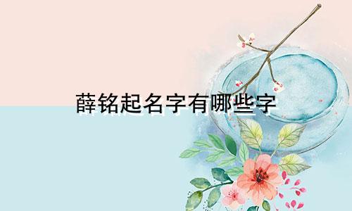 薛铭起名字有哪些字